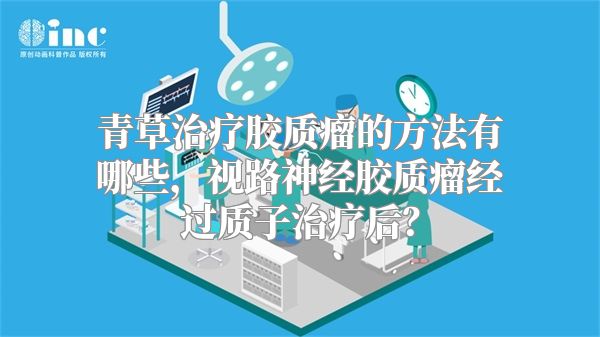 青草治疗胶质瘤的方法有哪些，视路神经胶质瘤经过质子治疗后？