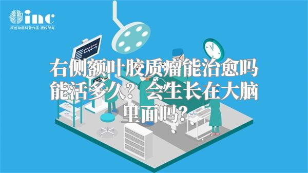 右侧额叶胶质瘤能治愈吗能活多久？会生长在大脑里面吗？