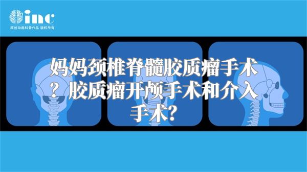 妈妈颈椎脊髓胶质瘤手术？胶质瘤开颅手术和介入手术？