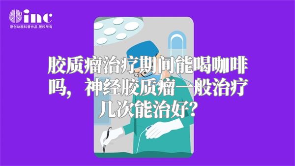 胶质瘤治疗期间能喝咖啡吗，神经胶质瘤一般治疗几次能治好？