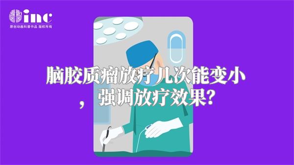 脑胶质瘤放疗几次能变小，强调放疗效果？