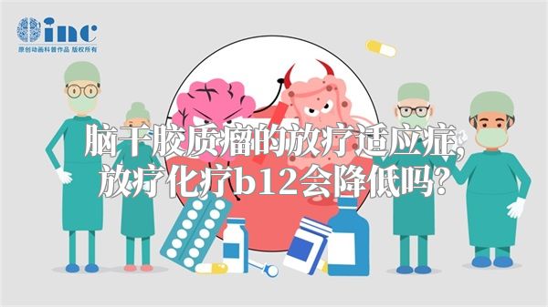 脑干胶质瘤的放疗适应症，放疗化疗b12会降低吗？