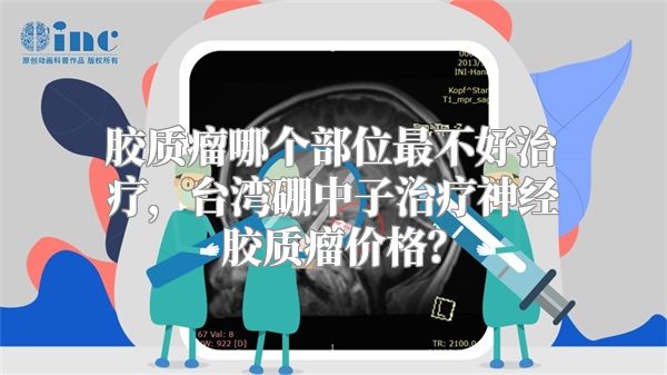 胶质瘤哪个部位最不好治疗，台湾硼中子治疗神经胶质瘤价格？