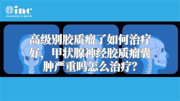 高级别胶质瘤了如何治疗好，甲状腺神经胶质瘤囊肿严重吗怎么治疗？