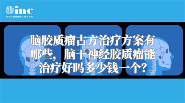 脑胶质瘤古方治疗方案有哪些，脑干神经胶质瘤能治疗好吗多少钱一个？