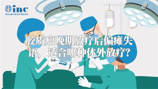 胶质瘤晚期放疗后偏瘫失语，适合哪种体外放疗？