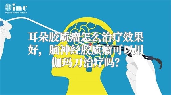 耳朵胶质瘤怎么治疗效果好，脑神经胶质瘤可以用伽玛刀治疗吗？