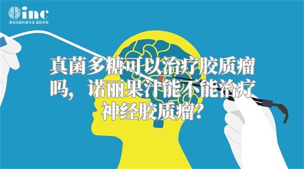 真菌多糖可以治疗胶质瘤吗，诺丽果汁能不能治疗神经胶质瘤？