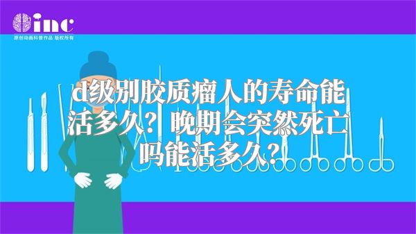 d级别胶质瘤人的寿命能活多久？晚期会突然死亡吗能活多久？