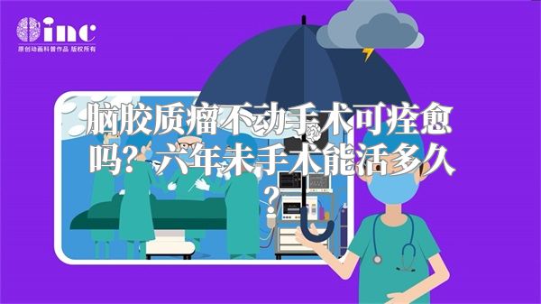 脑胶质瘤不动手术可痊愈吗？六年未手术能活多久？