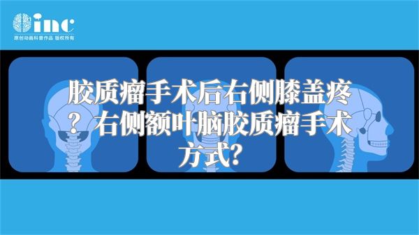 胶质瘤手术后右侧膝盖疼？右侧额叶脑胶质瘤手术方式？