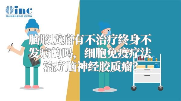 脑胶质瘤有不治疗终身不发病的吗，细胞免疫疗法治疗脑神经胶质瘤？