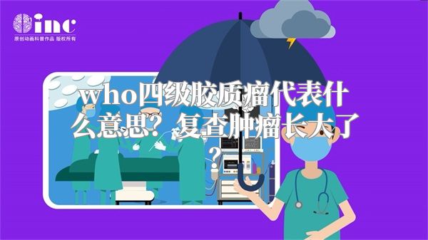 who四级胶质瘤代表什么意思？复查肿瘤长大了？