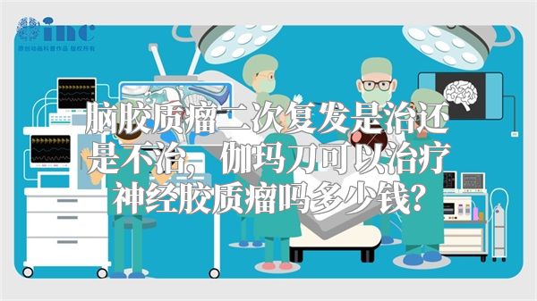 脑胶质瘤二次复发是治还是不治，伽玛刀可以治疗神经胶质瘤吗多少钱？