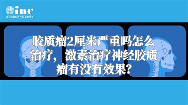 胶质瘤2厘米严重吗怎么治疗，激素治疗神经胶质瘤有没有效果？