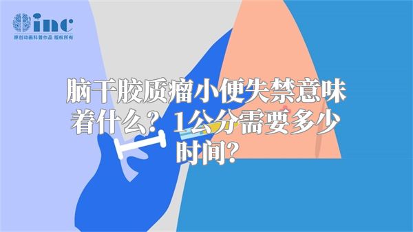 脑干胶质瘤小便失禁意味着什么？1公分需要多少时间？