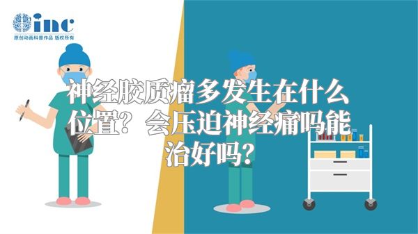 神经胶质瘤多发生在什么位置？会压迫神经痛吗能治好吗？