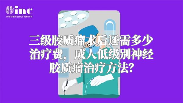 三级胶质瘤术后还需多少治疗费，成人低级别神经胶质瘤治疗方法？