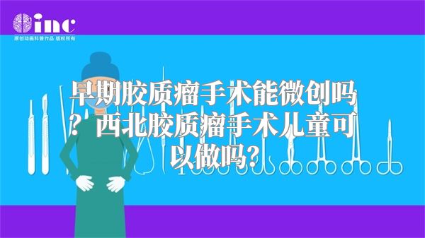 早期胶质瘤手术能微创吗？西北胶质瘤手术儿童可以做吗？