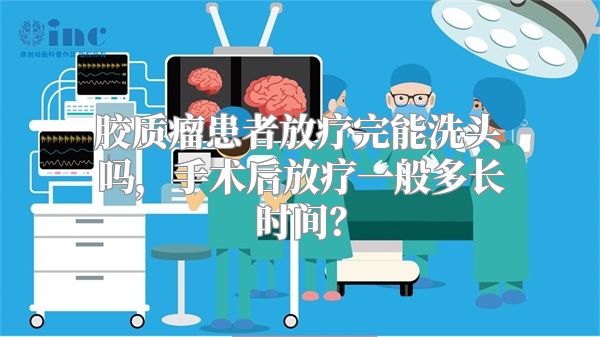 胶质瘤患者放疗完能洗头吗，手术后放疗一般多长时间？