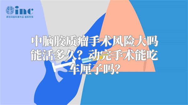 中脑胶质瘤手术风险大吗能活多久？动完手术能吃车厘子吗？