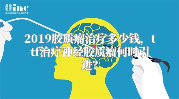 2019胶质瘤治疗多少钱，ttf治疗神经胶质瘤何时引进？