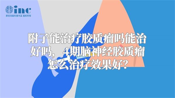 附子能治疗胶质瘤吗能治好吗，4期脑神经胶质瘤怎么治疗效果好？