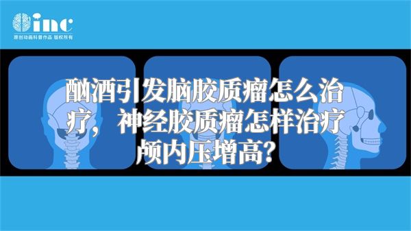 酗酒引发脑胶质瘤怎么治疗，神经胶质瘤怎样治疗颅内压增高？