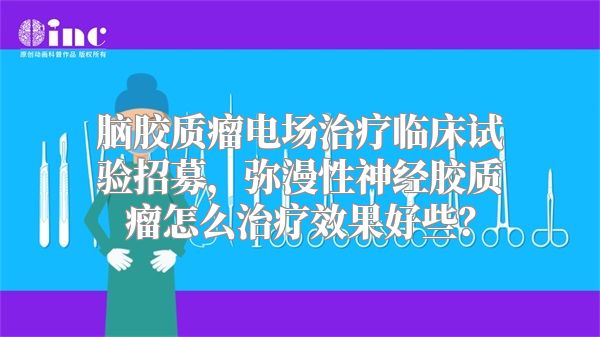 脑胶质瘤电场治疗临床试验招募，弥漫性神经胶质瘤怎么治疗效果好些？