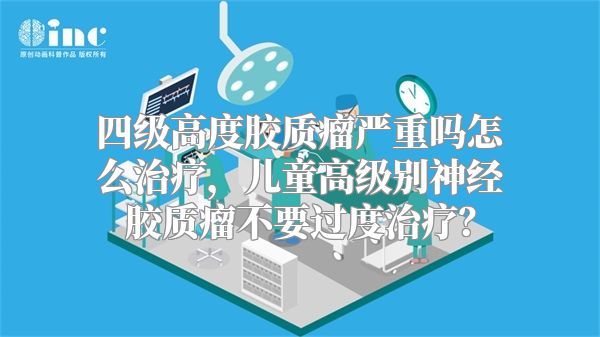 四级高度胶质瘤严重吗怎么治疗，儿童高级别神经胶质瘤不要过度治疗？