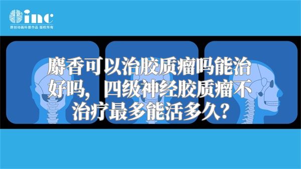 麝香可以治胶质瘤吗能治好吗，四级神经胶质瘤不治疗最多能活多久？