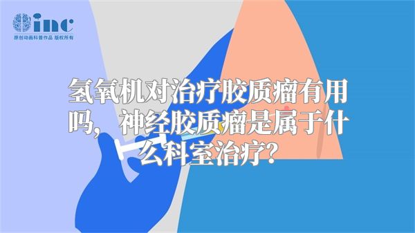 氢氧机对治疗胶质瘤有用吗，神经胶质瘤是属于什么科室治疗？