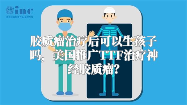 胶质瘤治疗后可以生孩子吗，美国推广TTF治疗神经胶质瘤？