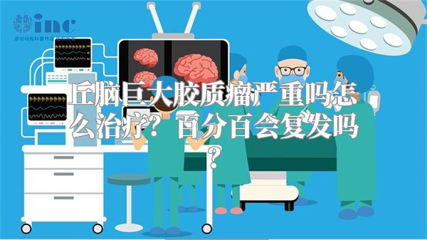 丘脑巨大胶质瘤严重吗怎么治疗？百分百会复发吗？