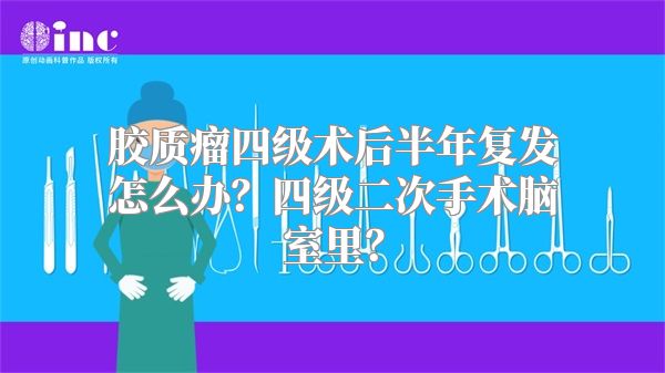 胶质瘤四级术后半年复发怎么办？四级二次手术脑室里？