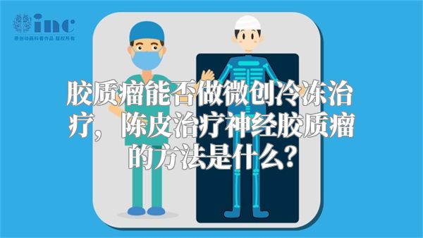 胶质瘤能否做微创冷冻治疗，陈皮治疗神经胶质瘤的方法是什么？