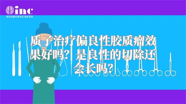 质子治疗偏良性胶质瘤效果好吗？是良性的切除还会长吗？