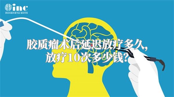 胶质瘤术后延迟放疗多久，放疗10次多少钱？