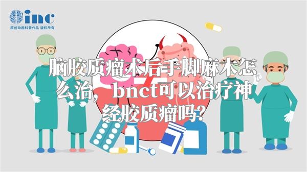 脑胶质瘤术后手脚麻木怎么治，bnct可以治疗神经胶质瘤吗？