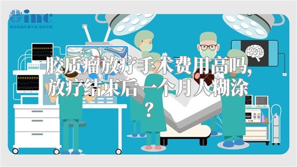 胶质瘤放疗手术费用高吗，放疗结束后一个月人糊涂？