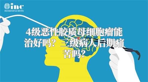 4级恶性胶质母细胞瘤能治好吗？三级病人后期痛苦吗？