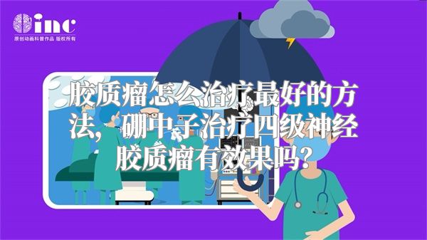 胶质瘤怎么治疗最好的方法，硼中子治疗四级神经胶质瘤有效果吗？