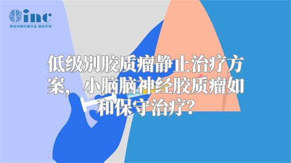 低级别胶质瘤静止治疗方案，小脑脑神经胶质瘤如和保守治疗？