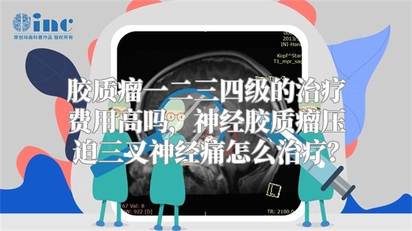 胶质瘤一二三四级的治疗费用高吗，神经胶质瘤压迫三叉神经痛怎么治疗？