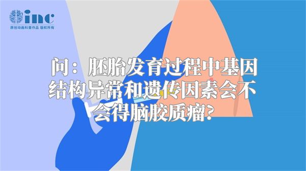 问：胚胎发育过程中基因结构异常和遗传因素会不会得脑胶质瘤?