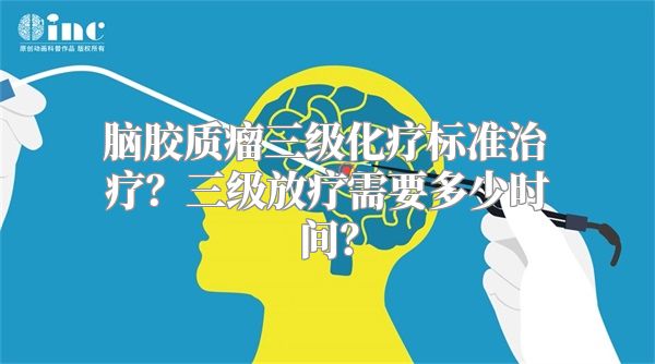 脑胶质瘤三级化疗标准治疗？三级放疗需要多少时间？