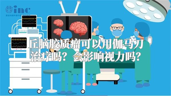 丘脑胶质瘤可以用伽马刀治疗吗？会影响视力吗？