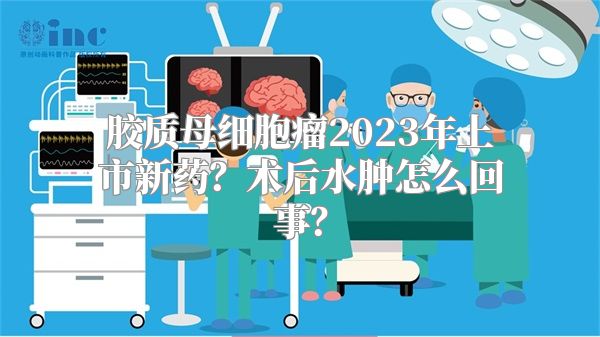 胶质母细胞瘤2023年上市新药？术后水肿怎么回事？