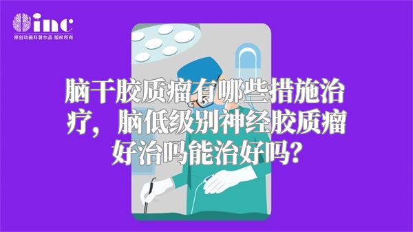 脑干胶质瘤有哪些措施治疗，脑低级别神经胶质瘤好治吗能治好吗？