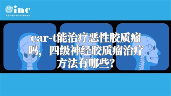 car-t能治疗恶性胶质瘤吗，四级神经胶质瘤治疗方法有哪些？